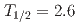 $$T_{1/2}=2.6$$