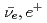 $$bar{nu_e},e^+$$