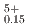 $$^{5+}_{0.15}$$